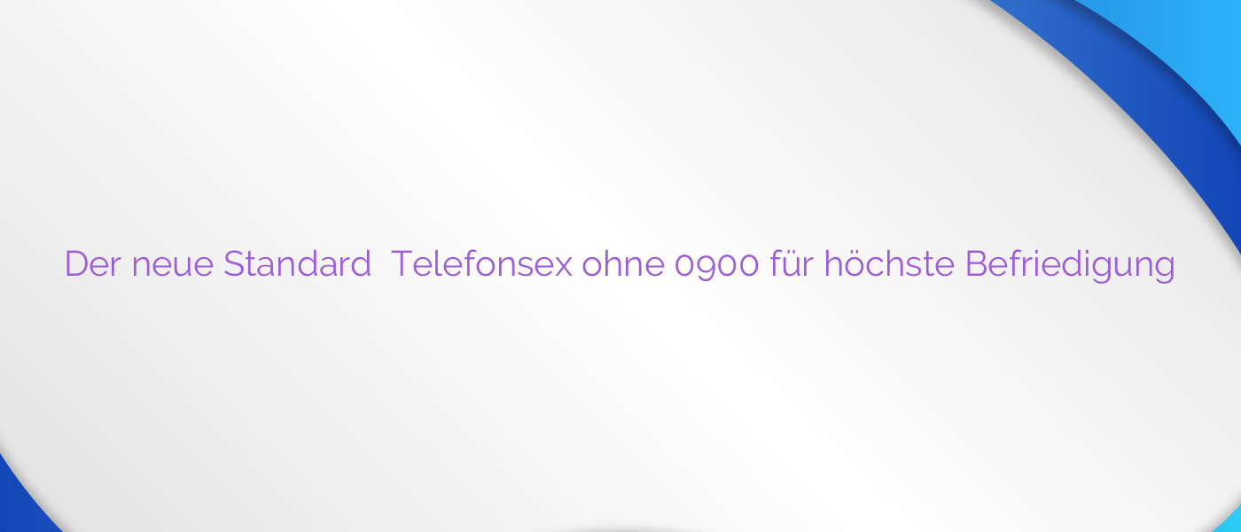 Der neue Standard ⭐️ Telefonsex ohne 0900 für höchste Befriedigung